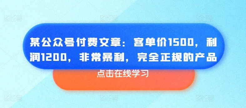 某公众号付费文章：客单价1500，利润1200，非常暴利，完全正规的产品-副业库