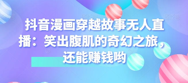 抖音漫画穿越故事无人直播：笑出腹肌的奇幻之旅，还能赚钱哟-副业库