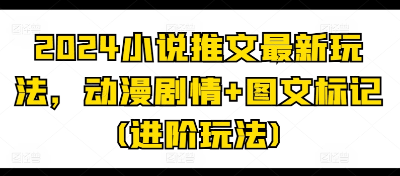 2024小说推文最新玩法，动漫剧情+图文标记(进阶玩法)-副业库