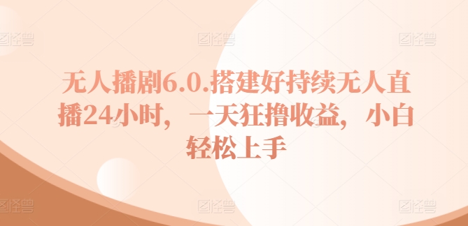 无人播剧6.0，搭建好持续无人直播24小时，一天狂撸收益，小白轻松上手-副业库