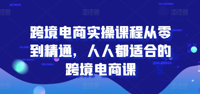 跨境电商实操课程从零到精通，人人都适合的跨境电商课-副业库