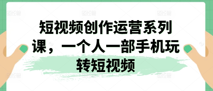 短视频创作运营系列课，一个人一部手机玩转短视频-副业库