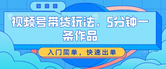 视频号带货玩法，5分钟一条作品，入门简单，快速出单-副业库