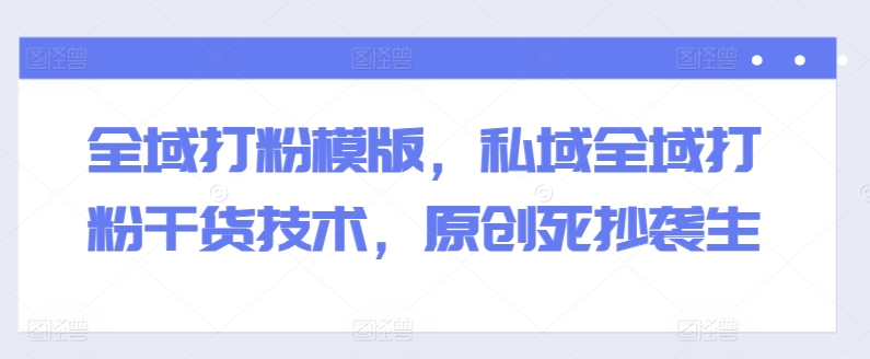 全域打粉模版，私域全域打粉干货技术，原创死抄袭生-副业库