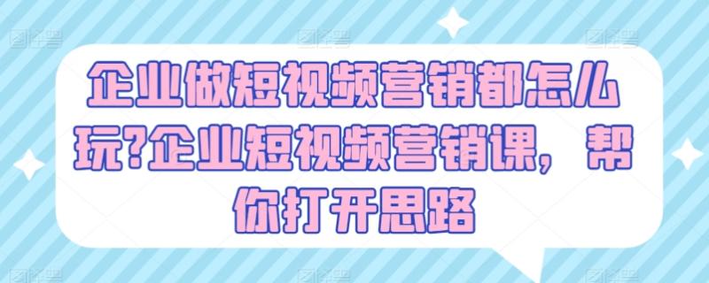 企业做短视频营销都怎么玩?企业短视频营销课，帮你打开思路-副业库