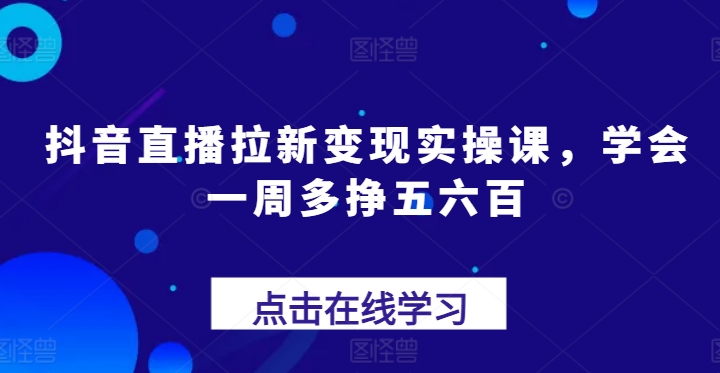 抖音直播拉新变现实操课，学会一周多挣五六百-副业库