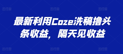 最新利用Coze洗稿撸头条收益，隔天见收益【揭秘】-副业库