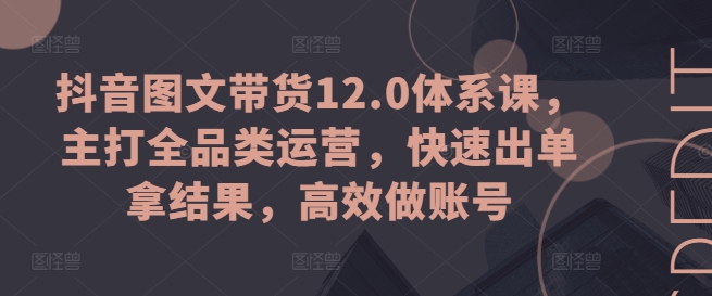 抖音图文带货12.0体系课，主打全品类运营，快速出单拿结果，高效做账号-副业库