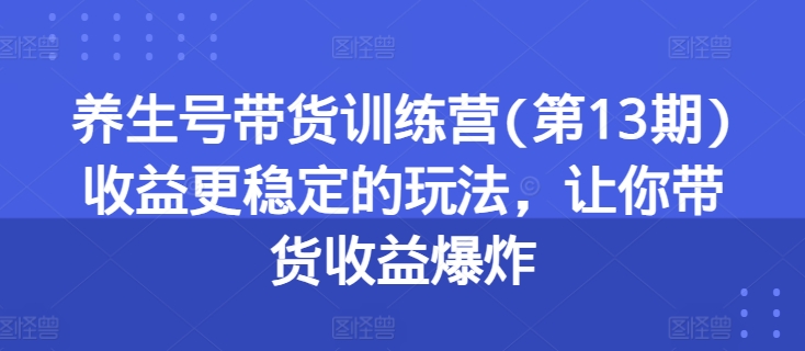 养生号带货训练营(第13期)收益更稳定的玩法，让你带货收益爆炸-副业库
