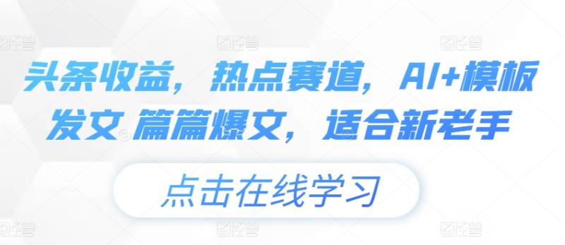 头条收益，热点赛道，AI+模板发文 篇篇爆文，适合新老手-副业库