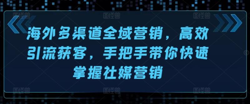 海外多渠道全域营销，高效引流获客，手把手带你快速掌握社媒营销-副业库