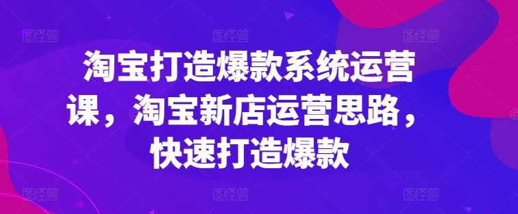淘宝打造爆款系统运营课，淘宝新店运营思路，快速打造爆款-副业库