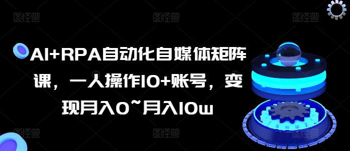 AI+RPA自动化自媒体矩阵课，一人操作10+账号，变现月入0~月入10w-副业库