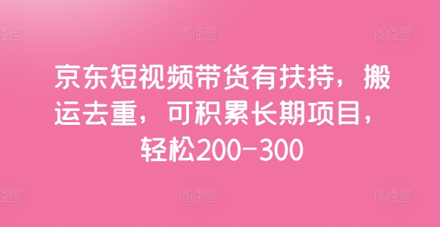 京东短视频带货有扶持，搬运去重，可积累长期项目，轻松200-300-副业库