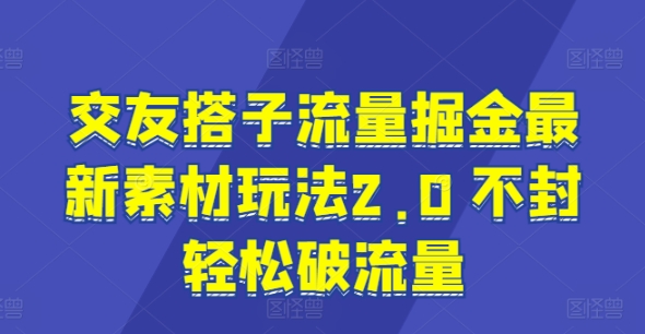 交友搭子流量掘金最新素材玩法2.0 不封轻松破流量-副业库