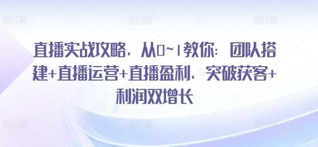 直播实战攻略，​从0~1教你：团队搭建+直播运营+直播盈利，突破获客+利润双增长-副业库