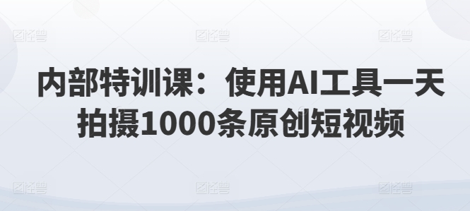内部特训课：使用AI工具一天拍摄1000条原创短视频-副业库