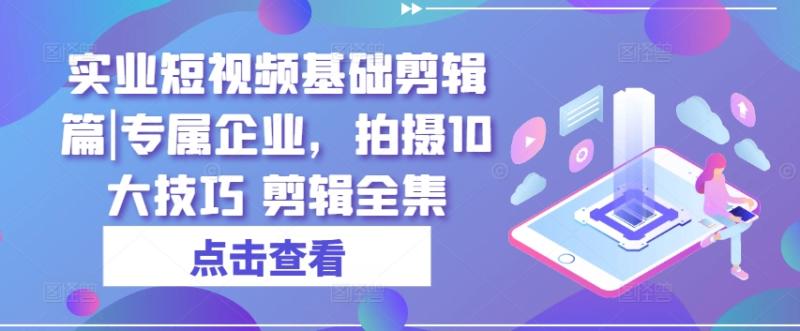 实业短视频基础剪辑篇|专属企业，拍摄10大技巧 剪辑全集-副业库