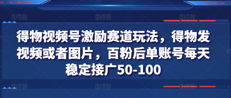 得物视频号激励赛道玩法，得物发视频或者图片，百粉后单账号每天稳定接广50-100-副业库