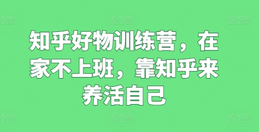 知乎好物训练营，在家不上班，靠知乎来养活自己-副业库