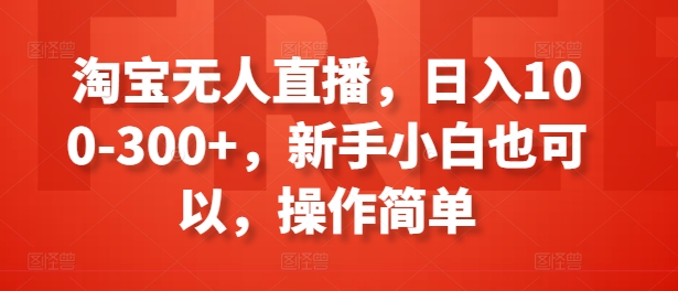 淘宝无人直播，日入100-300+，新手小白也可以，操作简单-副业库