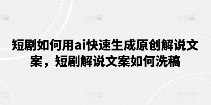短剧如何用ai快速生成原创解说文案，短剧解说文案如何洗稿-副业库