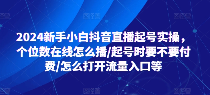 2024新手小白抖音直播起号实操，个位数在线怎么播/起号时要不要付费/怎么打开流量入口等-副业库