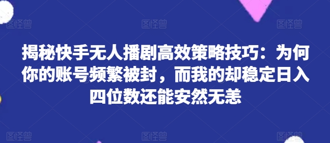 揭秘快手无人播剧高效策略技巧：为何你的账号频繁被封，而我的却稳定日入四位数还能安然无恙【揭秘】-副业库