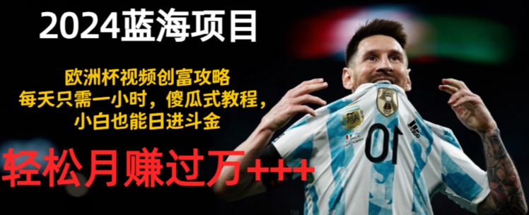 2024蓝海项目，欧洲杯视频创富攻略，每天只需一小时，傻瓜式教程，小白也能日进斗金-副业库
