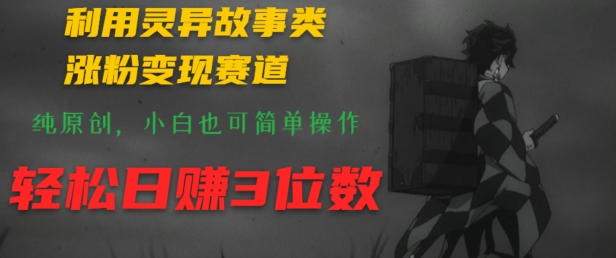 利用灵异故事类涨粉变现赛道，纯原创，小白也可简单操作，轻松日赚3位数-副业库