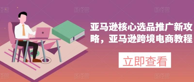 亚马逊核心选品推广新攻略，亚马逊跨境电商教程-副业库