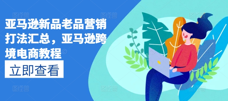 亚马逊新品老品营销打法汇总，亚马逊跨境电商教程-副业库