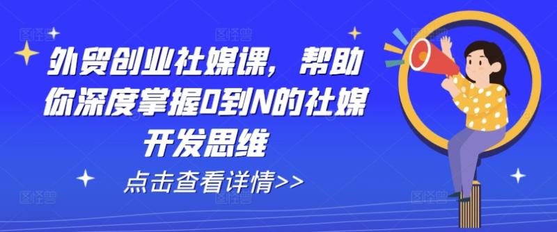 外贸创业社媒课，帮助你深度掌握0到N的社媒开发思维-副业库