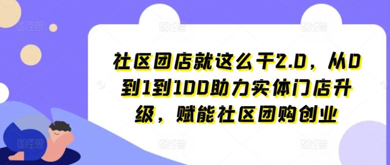 社区团店就这么干2.0，从0到1到100助力实体门店升级，赋能社区团购创业-副业库