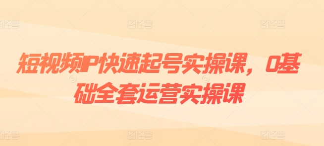 短视频IP快速起号实操课，0基础全套运营实操课，爆款内容设计+粉丝运营+内容变现-副业库