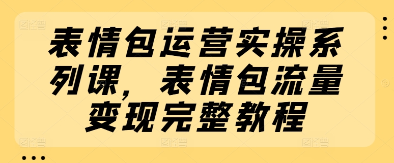 表情包运营实操系列课，表情包流量变现完整教程-副业库