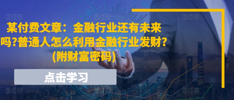 某付费文章：金融行业还有未来吗?普通人怎么利用金融行业发财?(附财富密码)-副业库