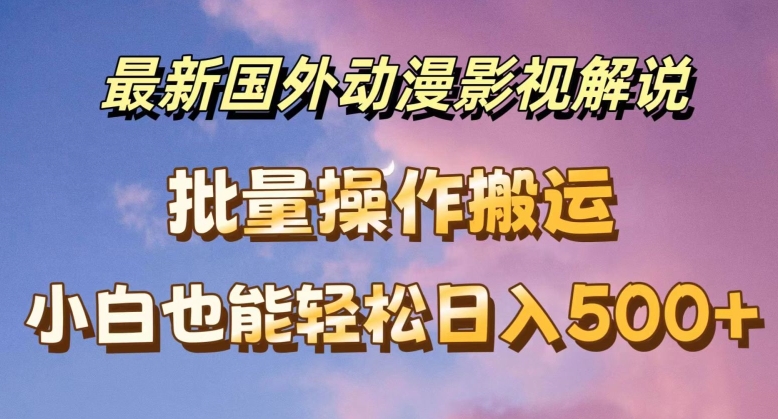 最新国外动漫影视解说，批量下载自动翻译，小白也能轻松日入500+【揭秘】-副业库