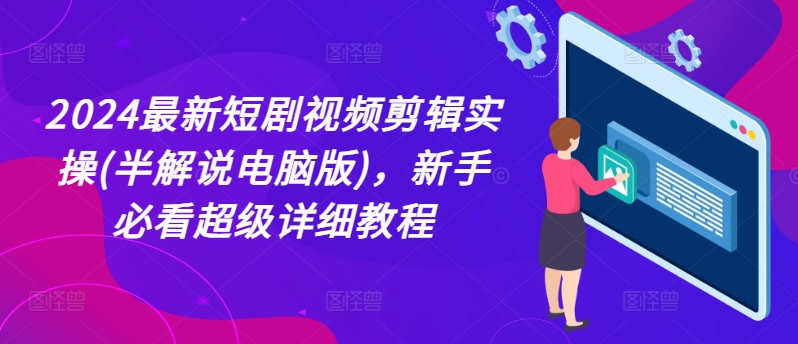 2024最新短剧视频剪辑实操(半解说电脑版)，新手必看超级详细教程-副业库