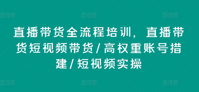 直播带货全流程培训，直播带货短视频带货/高权重账号措建/短视频实操-副业库