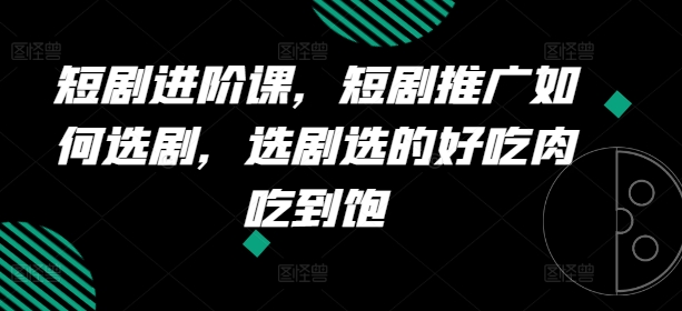 短剧进阶课，短剧推广如何选剧，选剧选的好吃肉吃到饱-副业库