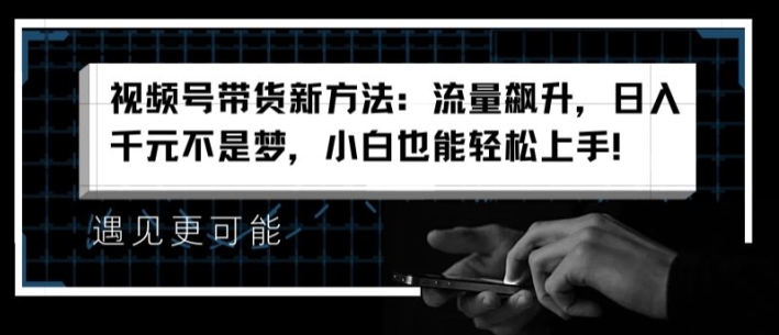 视频号带货新方法：流量飙升，日入千元不是梦，小白也能轻松上手【揭秘】-副业库