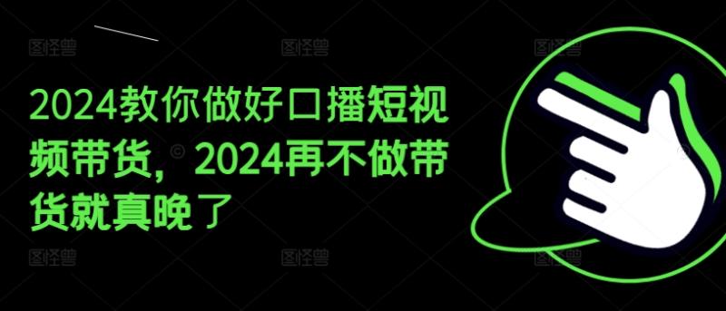 2024教你做好口播短视频带货，2024再不做带货就真晚了-副业库