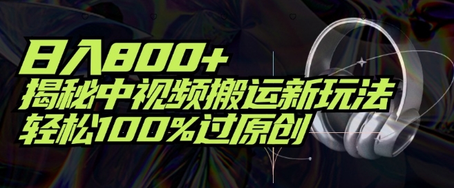 日入800+，揭秘中视频搬运新玩法，轻松100%过原创-副业库