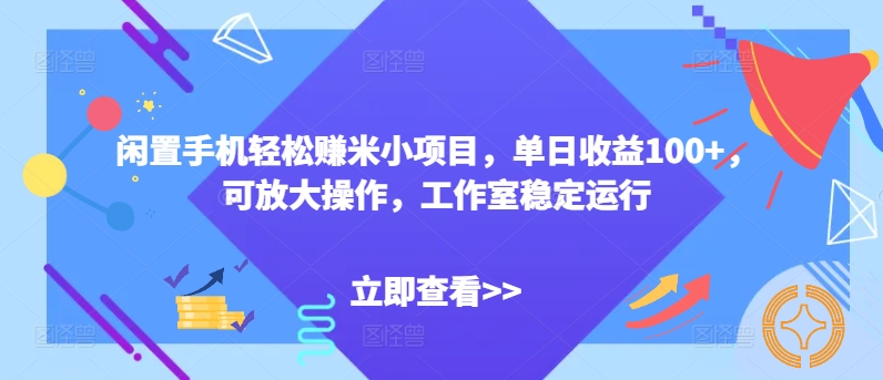 闲置手机轻松赚米小项目，单日收益100+，可放大操作，工作室稳定运行-副业库