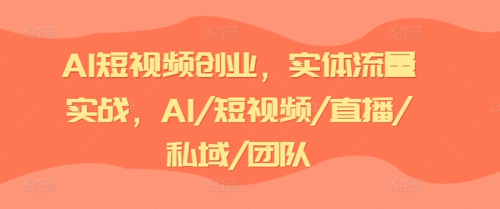AI短视频创业，实体流量实战，AI/短视频/直播/私域/团队-副业库