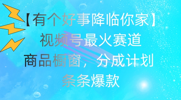 【有个好事降临你家】视频号爆火赛道，商品橱窗，分成计划，条条爆款【揭秘】-副业库