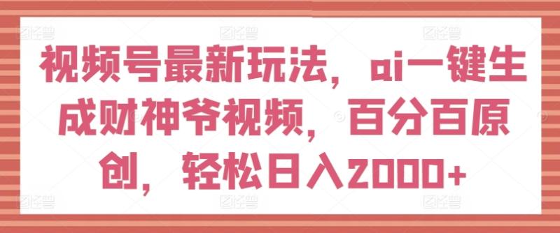 视频号最新玩法，ai一键生成财神爷视频，百分百原创，轻松日入2000+【揭秘】-副业库