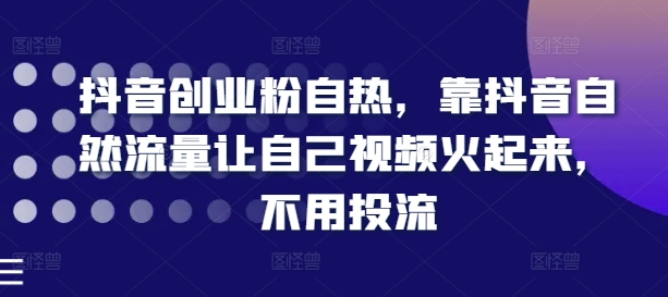 抖音创业粉自热，靠抖音自然流量让自己视频火起来，不用投流-副业库