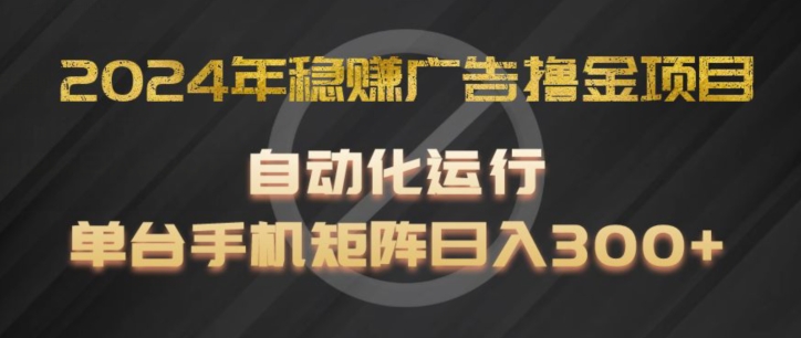 2024年稳赚广告撸金项目，全程自动化运行，单台手机就可以矩阵操作，日入300+【揭秘】-副业库